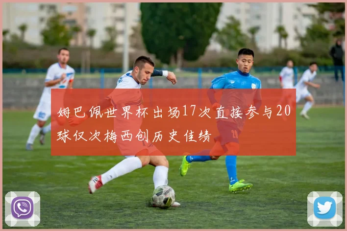 姆巴佩世界杯出场17次直接参与20球仅次梅西创历史佳绩