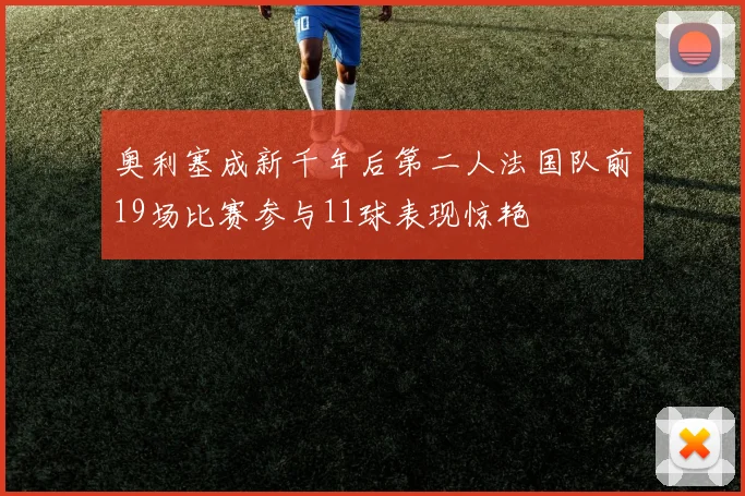 奥利塞成新千年后第二人法国队前19场比赛参与11球表现惊艳