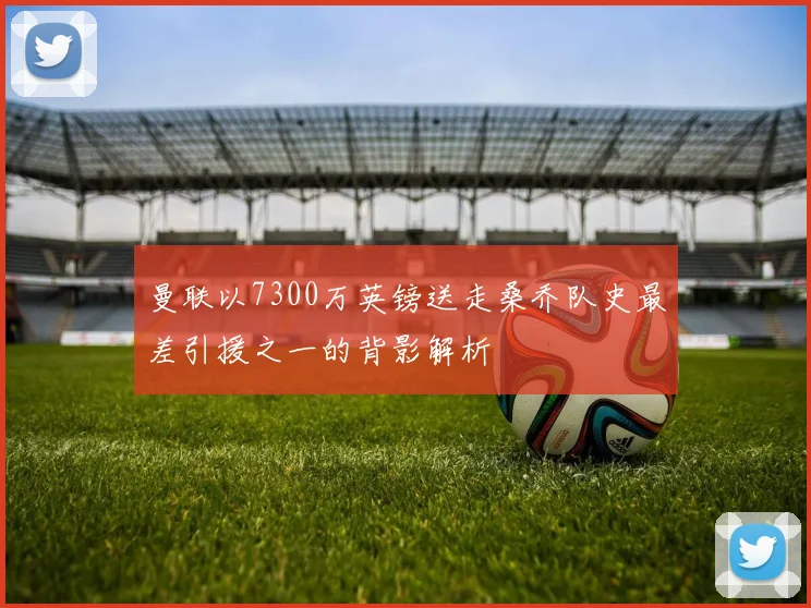 曼联以7300万英镑送走桑乔队史最差引援之一的背影解析