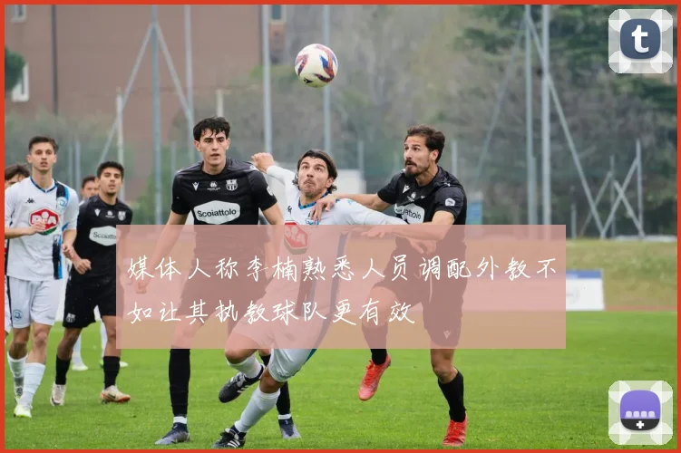 媒体人称李楠熟悉人员调配外教不如让其执教球队更有效