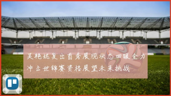 吴艳妮复出首秀展现状态回暖全力冲击世锦赛资格展望未来挑战