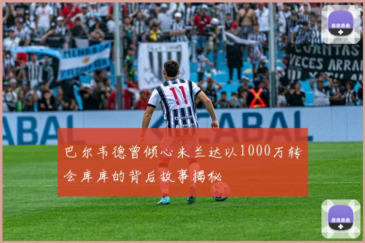巴尔韦德曾倾心米兰达以1000万转会库库的背后故事揭秘