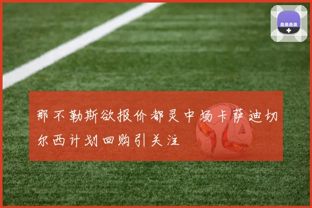 那不勒斯欲报价都灵中场卡萨迪切尔西计划回购引关注