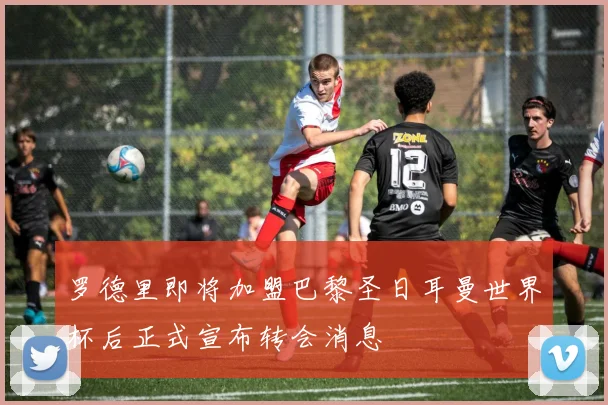 罗德里即将加盟巴黎圣日耳曼世界杯后正式宣布转会消息