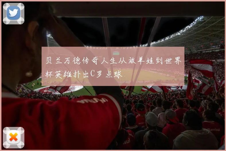 贝兰万德传奇人生从放羊娃到世界杯英雄扑出C罗点球