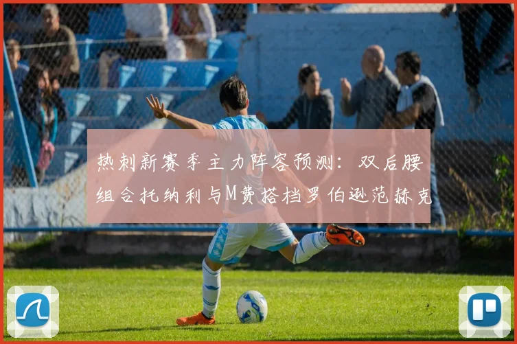 热刺新赛季主力阵容预测：双后腰组合托纳利与M费搭档罗伯逊范赫克加盟