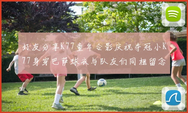 好友分享K77童年合影庆祝夺冠小K77身穿巴萨球衣与队友们同框留念