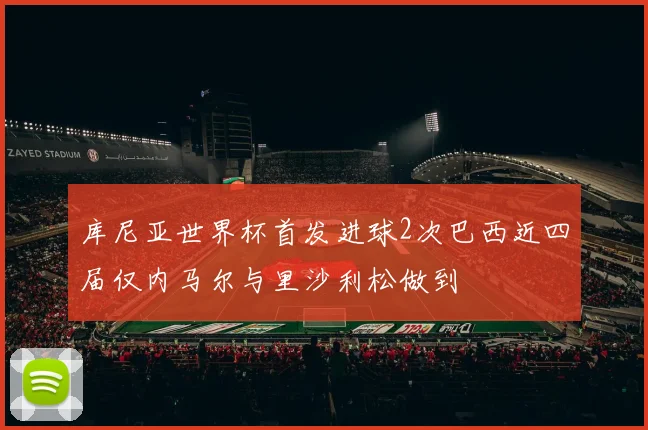 库尼亚世界杯首发进球2次巴西近四届仅内马尔与里沙利松做到