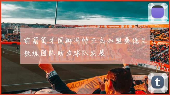 前葡萄牙国脚冯特正式加盟桑德兰教练团队助力球队发展
