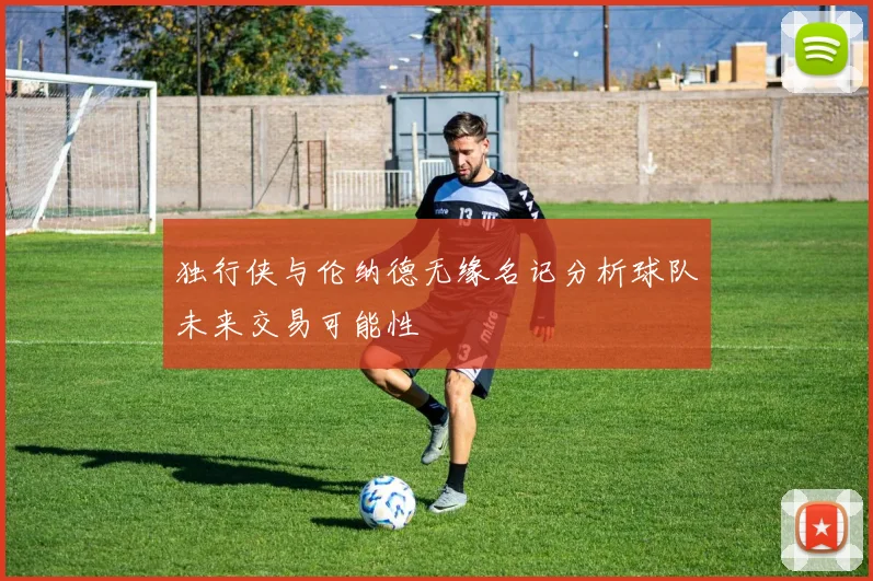 独行侠与伦纳德无缘名记分析球队未来交易可能性