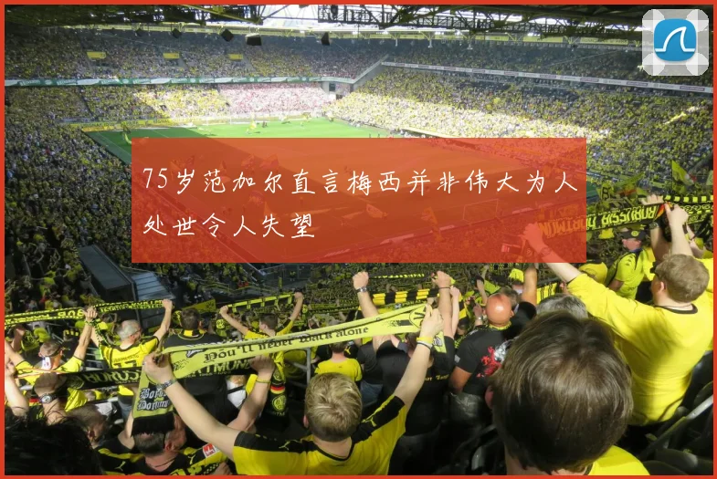 75岁范加尔直言梅西并非伟大为人处世令人失望