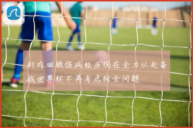 科内回顾伤病经历现在全力以赴备战世界杯不再考虑转会问题