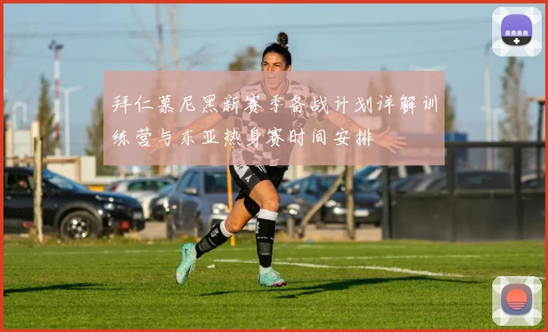 拜仁慕尼黑新赛季备战计划详解训练营与东亚热身赛时间安排