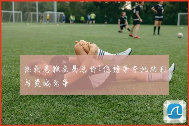 热刺急推交易总价1亿镑争夺托纳利与曼城竞争