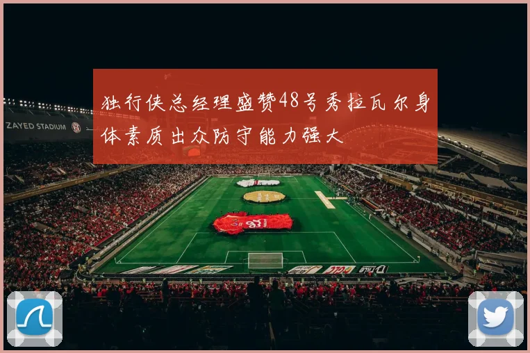 独行侠总经理盛赞48号秀拉瓦尔身体素质出众防守能力强大