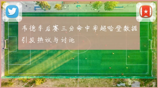 韦德季后赛三分命中率超哈登数据引发热议与讨论