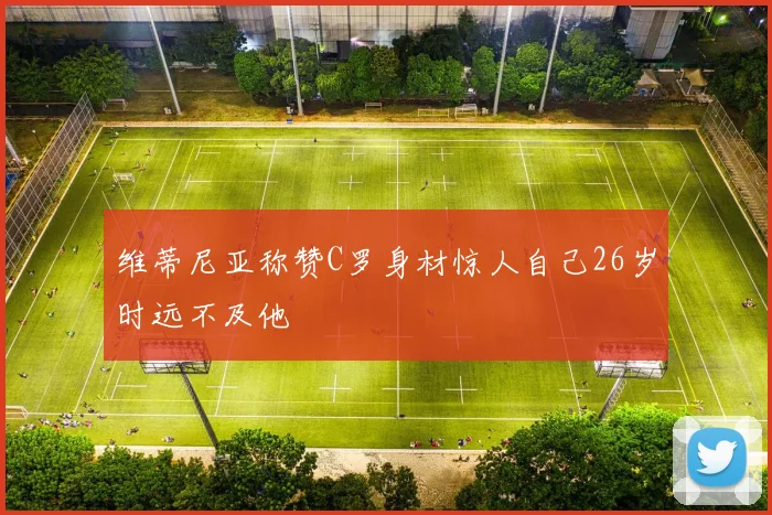 维蒂尼亚称赞C罗身材惊人自己26岁时远不及他