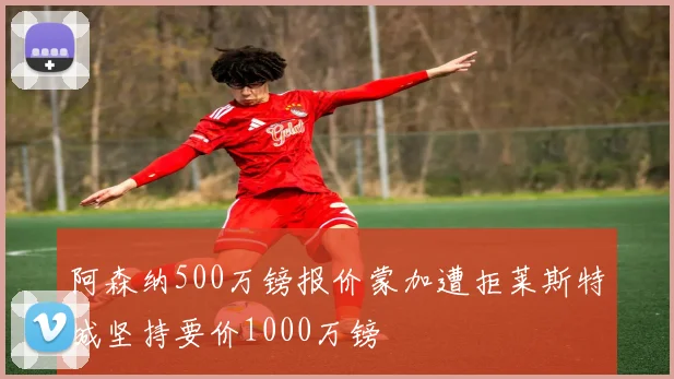 阿森纳500万镑报价蒙加遭拒莱斯特城坚持要价1000万镑