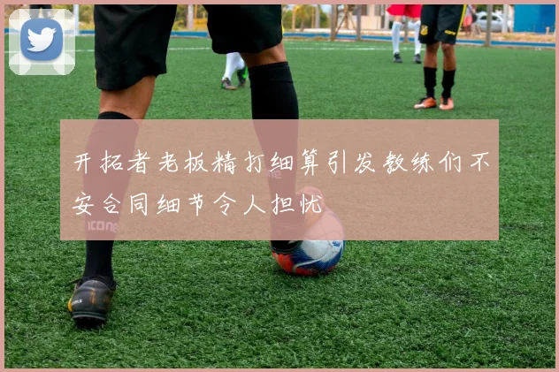 开拓者老板精打细算引发教练们不安合同细节令人担忧